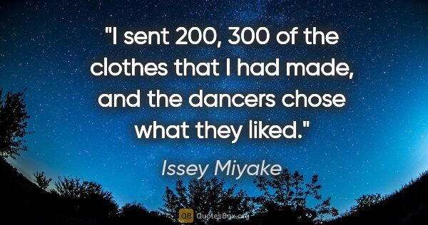 Issey Miyake quote: "I sent 200, 300 of the clothes that I had made, and the..."