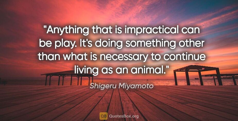 Shigeru Miyamoto quote: "Anything that is impractical can be play. It's doing something..."