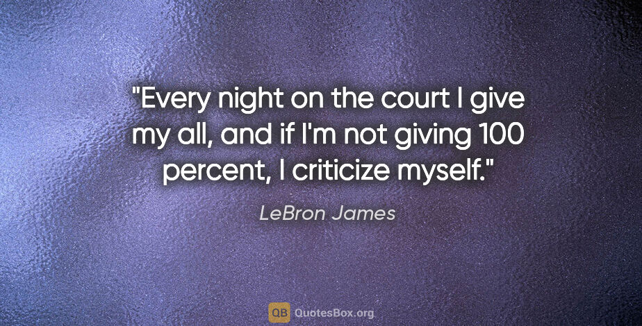 LeBron James quote: "Every night on the court I give my all, and if I'm not giving..."