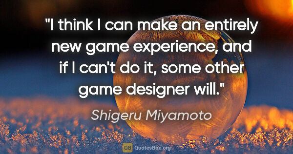 Shigeru Miyamoto quote: "I think I can make an entirely new game experience, and if I..."