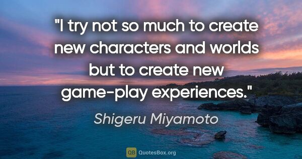 Shigeru Miyamoto quote: "I try not so much to create new characters and worlds but to..."