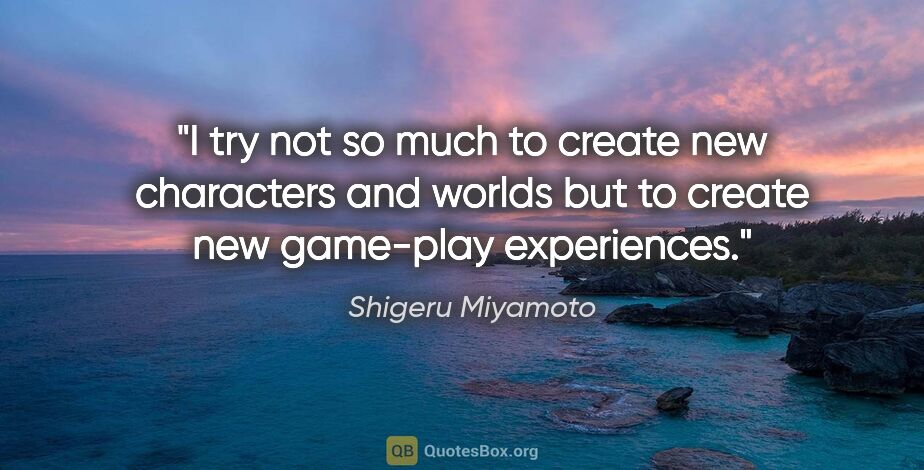 Shigeru Miyamoto quote: "I try not so much to create new characters and worlds but to..."