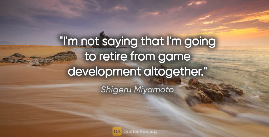 Shigeru Miyamoto quote: "I'm not saying that I'm going to retire from game development..."