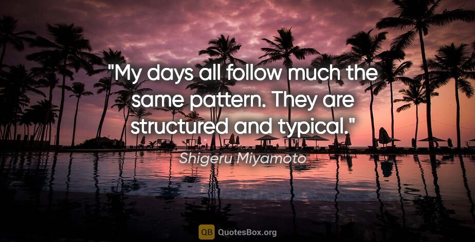 Shigeru Miyamoto quote: "My days all follow much the same pattern. They are structured..."