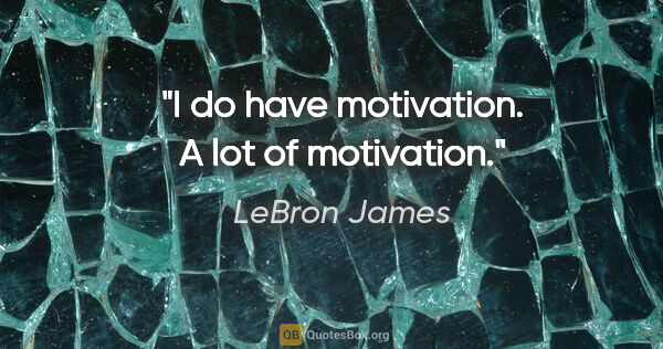 LeBron James quote: "I do have motivation. A lot of motivation."