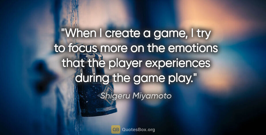 Shigeru Miyamoto quote: "When I create a game, I try to focus more on the emotions that..."