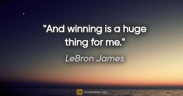 LeBron James quote: "And winning is a huge thing for me."