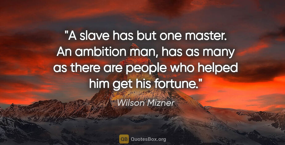 Wilson Mizner quote: "A slave has but one master. An ambition man, has as many as..."