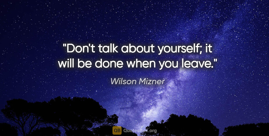 Wilson Mizner quote: "Don't talk about yourself; it will be done when you leave."