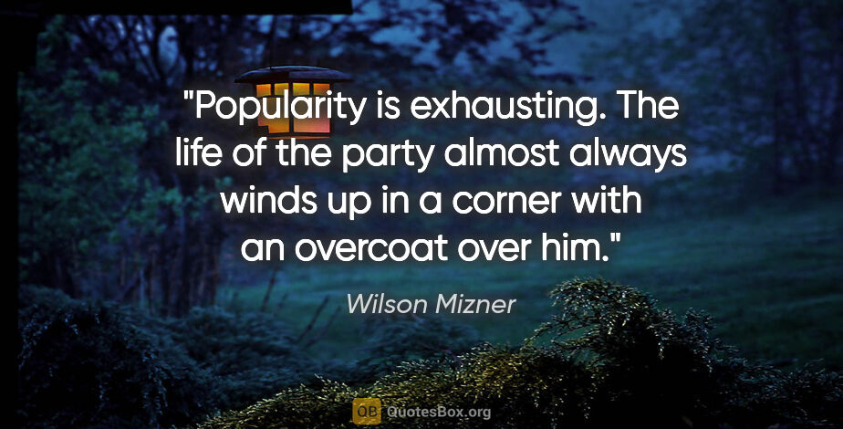 Wilson Mizner quote: "Popularity is exhausting. The life of the party almost always..."