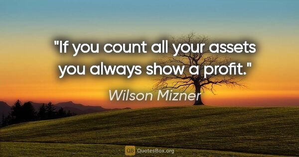Wilson Mizner quote: "If you count all your assets you always show a profit."