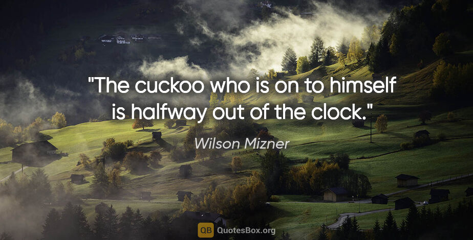 Wilson Mizner quote: "The cuckoo who is on to himself is halfway out of the clock."