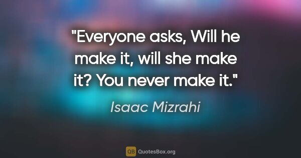 Isaac Mizrahi quote: "Everyone asks, Will he make it, will she make it? You never..."