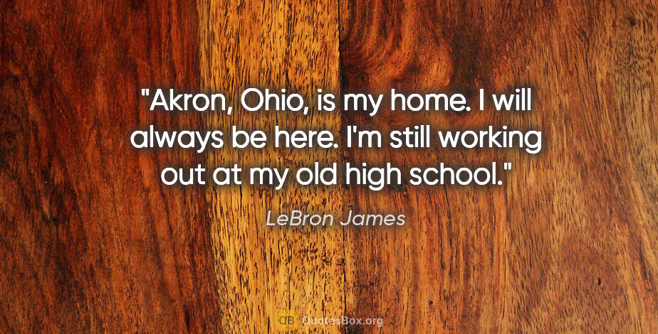LeBron James quote: "Akron, Ohio, is my home. I will always be here. I'm still..."