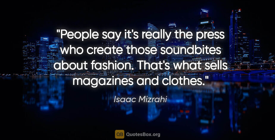 Isaac Mizrahi quote: "People say it's really the press who create those soundbites..."