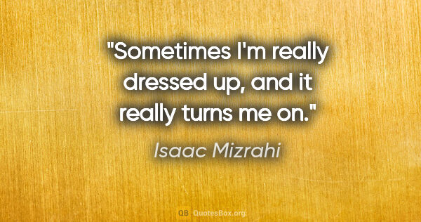 Isaac Mizrahi quote: "Sometimes I'm really dressed up, and it really turns me on."