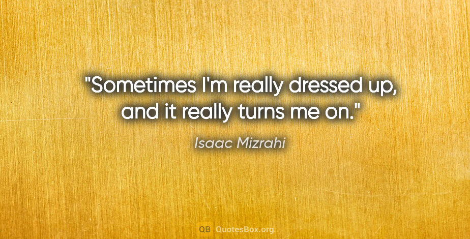 Isaac Mizrahi quote: "Sometimes I'm really dressed up, and it really turns me on."