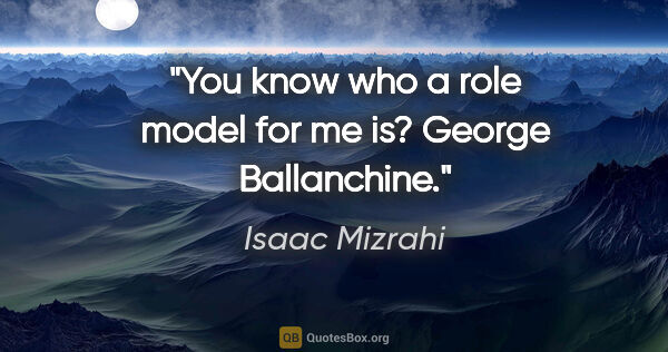 Isaac Mizrahi quote: "You know who a role model for me is? George Ballanchine."