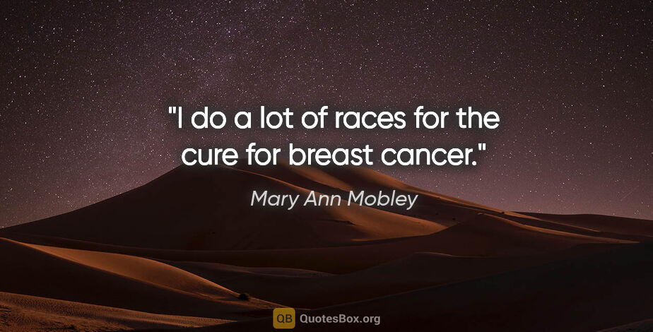 Mary Ann Mobley quote: "I do a lot of races for the cure for breast cancer."