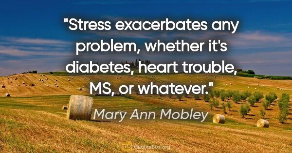 Mary Ann Mobley quote: "Stress exacerbates any problem, whether it's diabetes, heart..."