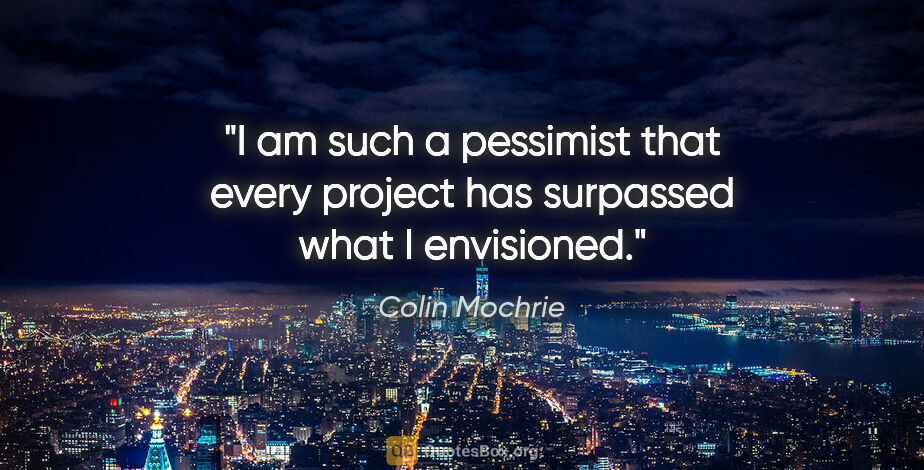 Colin Mochrie quote: "I am such a pessimist that every project has surpassed what I..."