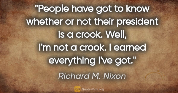 Richard M. Nixon quote: "People have got to know whether or not their president is a..."