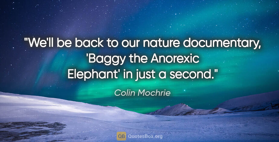 Colin Mochrie quote: "We'll be back to our nature documentary, 'Baggy the Anorexic..."
