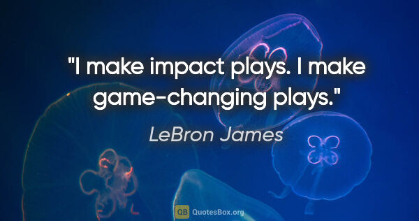 LeBron James quote: "I make impact plays. I make game-changing plays."