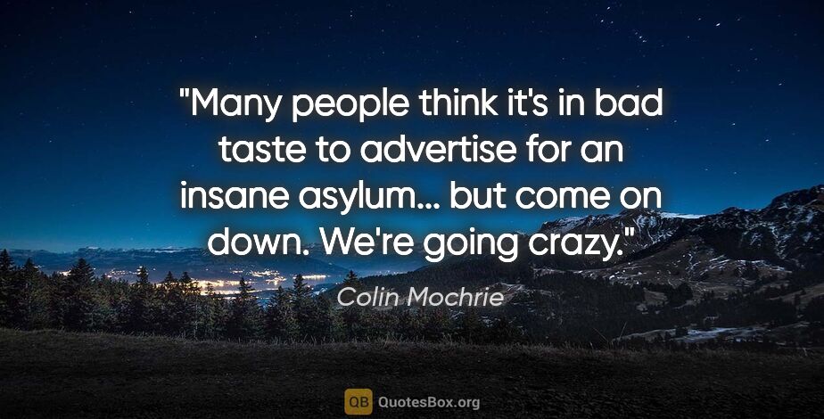 Colin Mochrie quote: "Many people think it's in bad taste to advertise for an insane..."