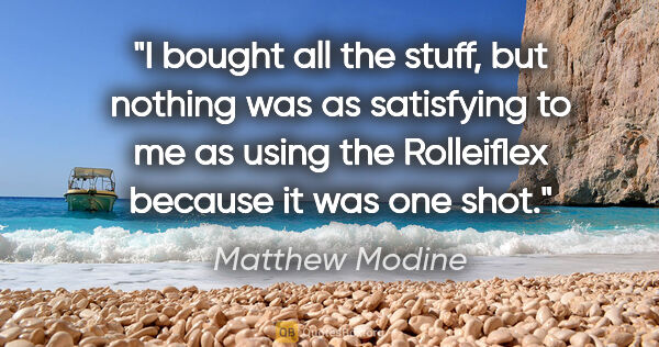 Matthew Modine quote: "I bought all the stuff, but nothing was as satisfying to me as..."