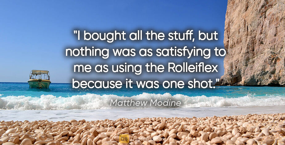 Matthew Modine quote: "I bought all the stuff, but nothing was as satisfying to me as..."