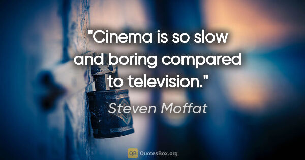 Steven Moffat quote: "Cinema is so slow and boring compared to television."