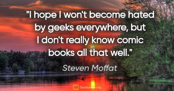 Steven Moffat quote: "I hope I won't become hated by geeks everywhere, but I don't..."