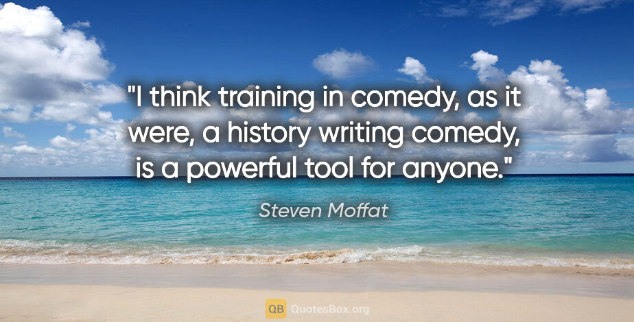 Steven Moffat quote: "I think training in comedy, as it were, a history writing..."