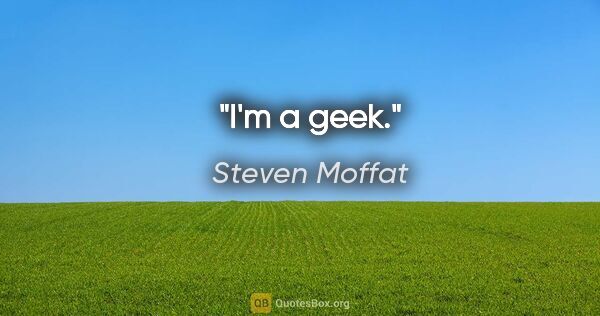 Steven Moffat quote: "I'm a geek."
