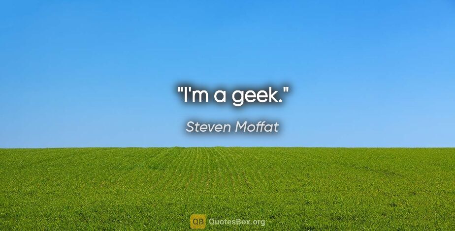 Steven Moffat quote: "I'm a geek."