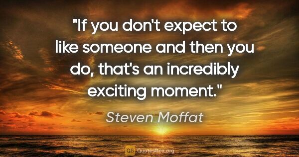 Steven Moffat quote: "If you don't expect to like someone and then you do, that's an..."