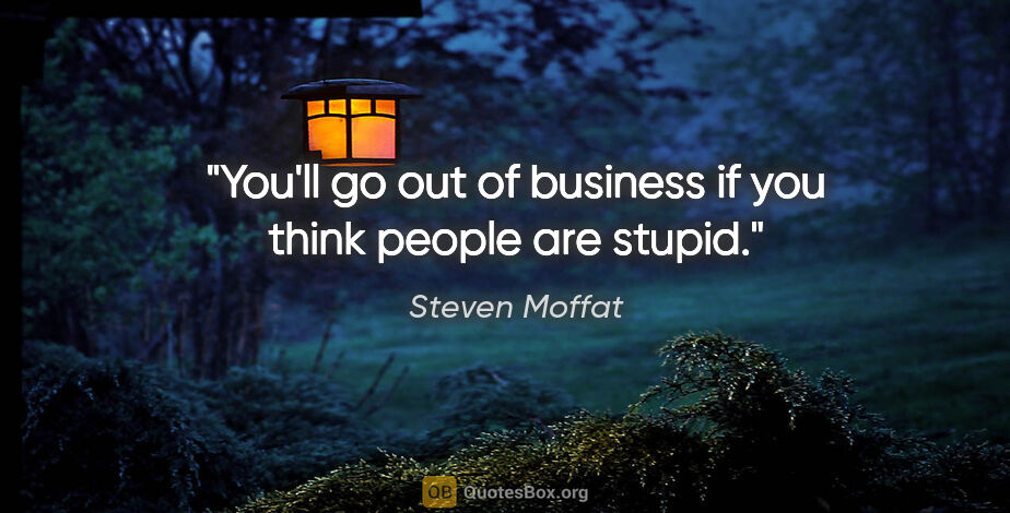Steven Moffat quote: "You'll go out of business if you think people are stupid."