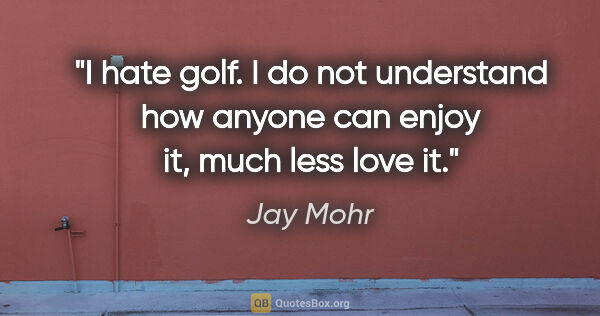 Jay Mohr quote: "I hate golf. I do not understand how anyone can enjoy it, much..."
