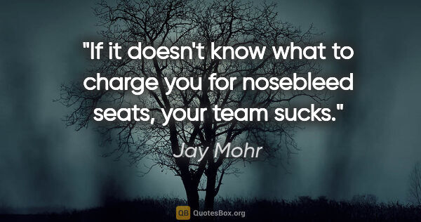 Jay Mohr quote: "If it doesn't know what to charge you for nosebleed seats,..."