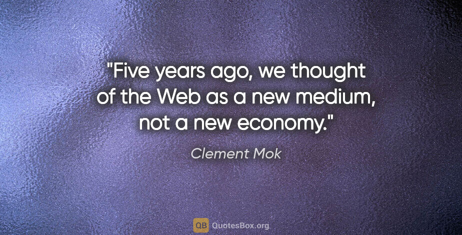 Clement Mok quote: "Five years ago, we thought of the Web as a new medium, not a..."