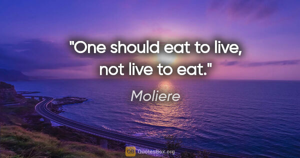 Moliere quote: "One should eat to live, not live to eat."