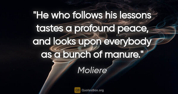 Moliere quote: "He who follows his lessons tastes a profound peace, and looks..."