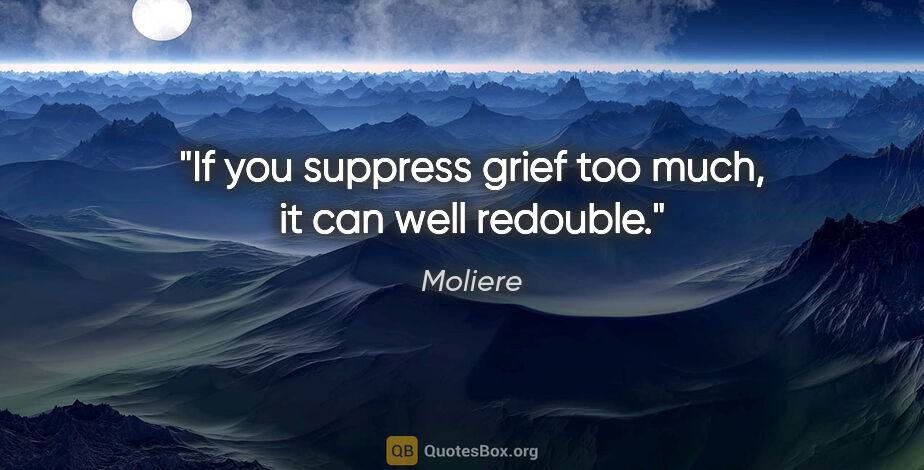 Moliere quote: "If you suppress grief too much, it can well redouble."