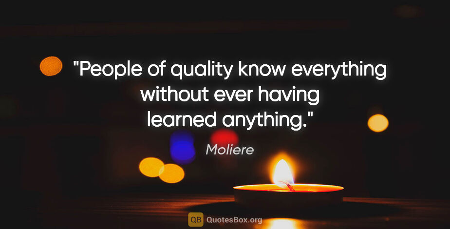 Moliere quote: "People of quality know everything without ever having learned..."