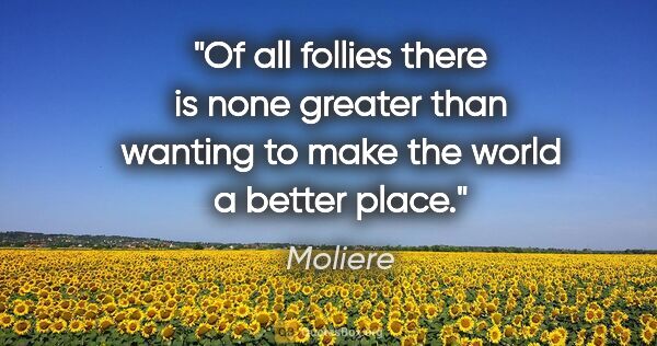 Moliere quote: "Of all follies there is none greater than wanting to make the..."