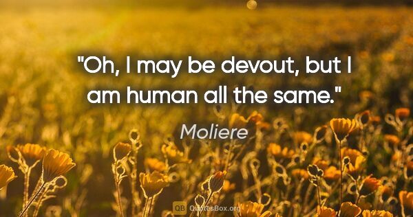 Moliere quote: "Oh, I may be devout, but I am human all the same."
