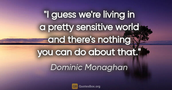 Dominic Monaghan quote: "I guess we're living in a pretty sensitive world and there's..."