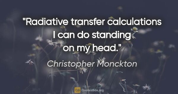 Christopher Monckton quote: "Radiative transfer calculations I can do standing on my head."