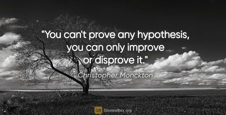 Christopher Monckton quote: "You can't prove any hypothesis, you can only improve or..."